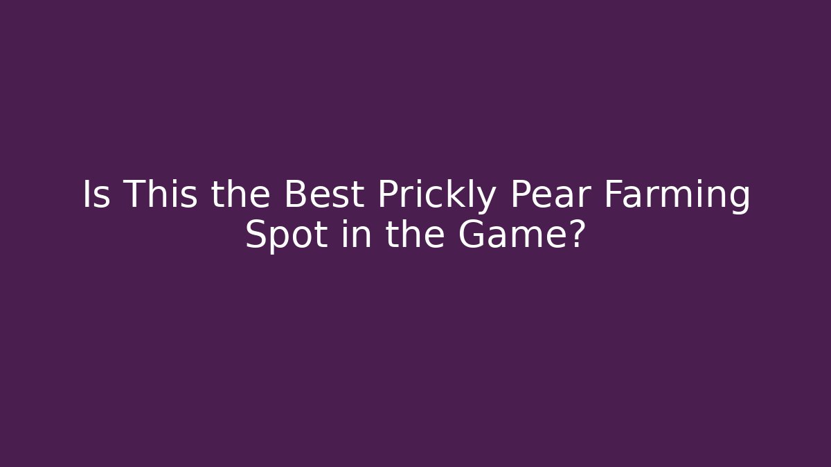 Is This the Best Prickly Pear Farming Spot in the Game?