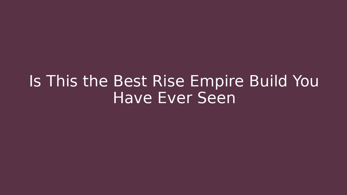 Is This the Best Rise Empire Build You Have Ever Seen