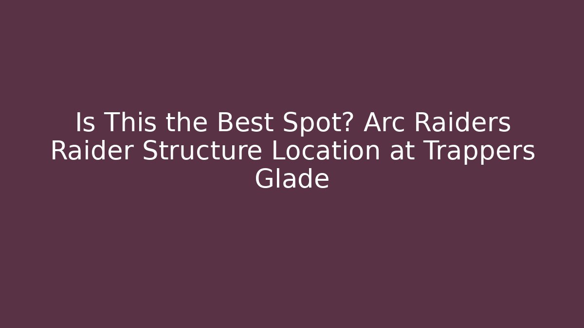 Is This the Best Spot? Arc Raiders Raider Structure Location at Trappers Glade