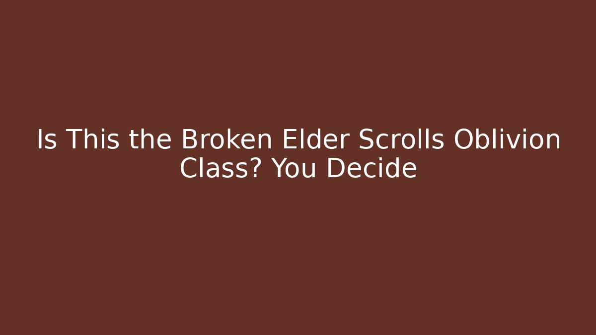 Is This the Broken Elder Scrolls Oblivion Class? You Decide