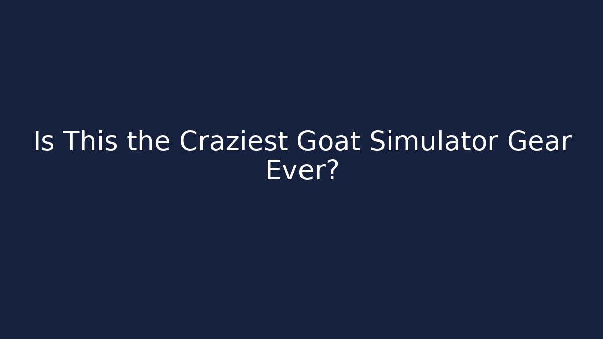 Is This the Craziest Goat Simulator Gear Ever?