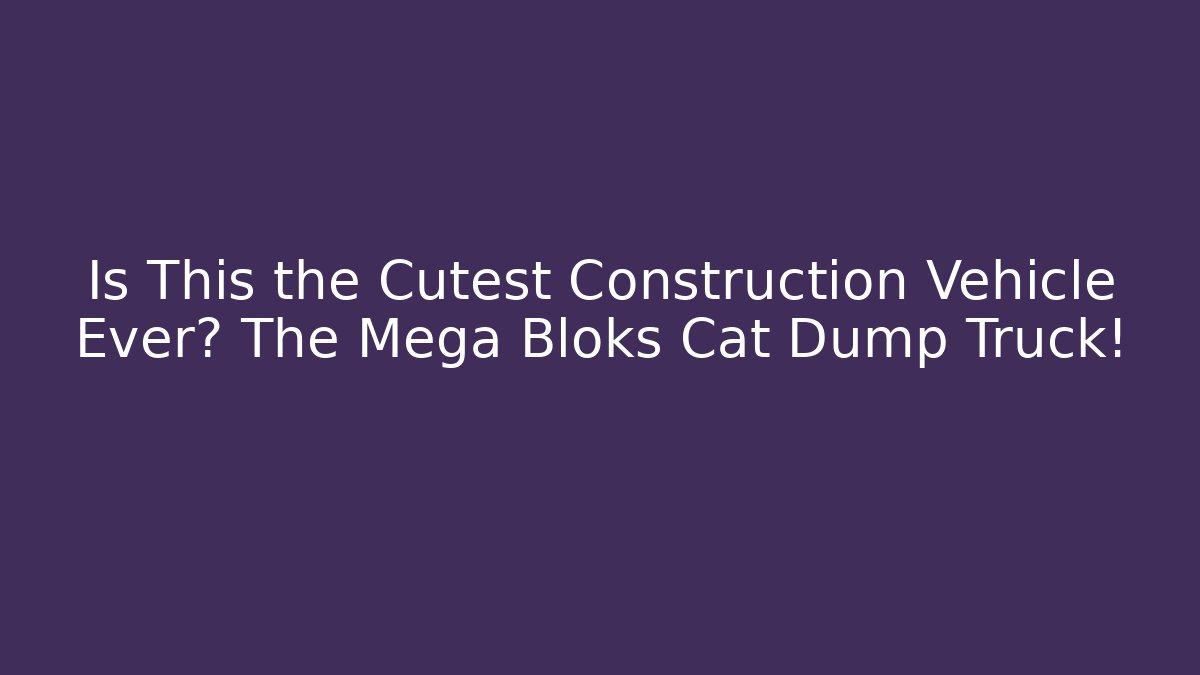 Is This the Cutest Construction Vehicle Ever? The Mega Bloks Cat Dump Truck!