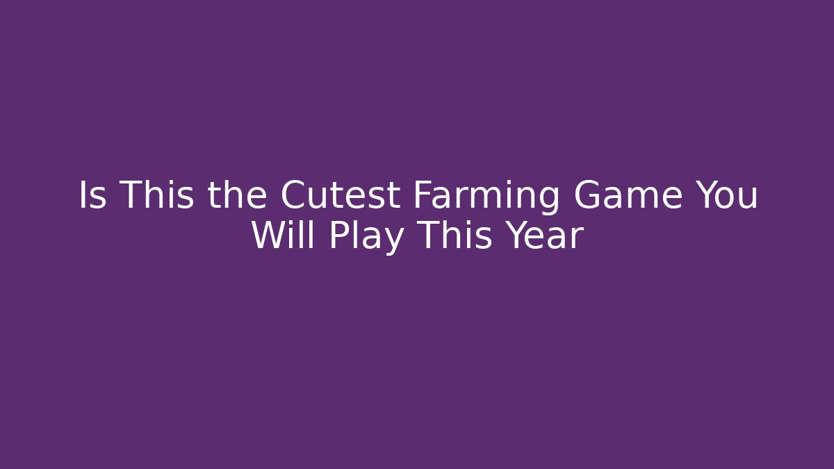 Is This the Cutest Farming Game You Will Play This Year - Método de Aprovação