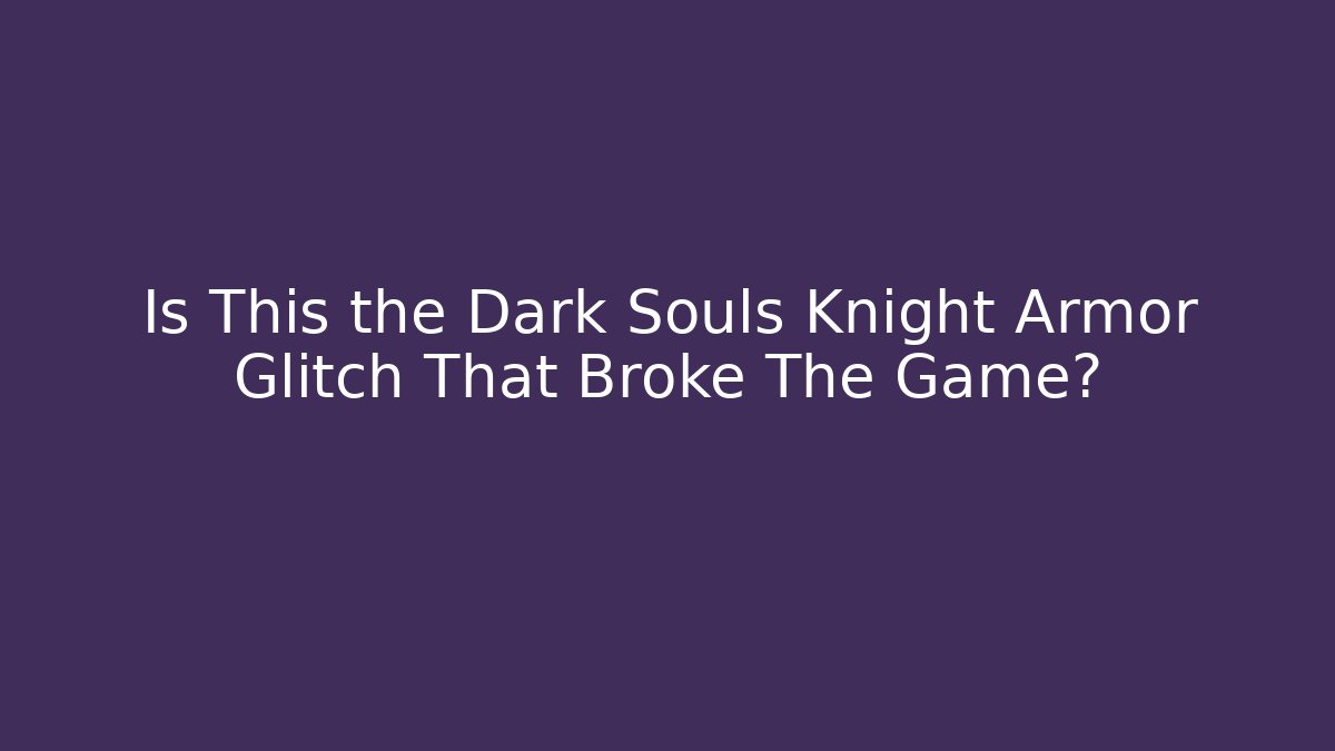 Is This the Dark Souls Knight Armor Glitch That Broke The Game?
