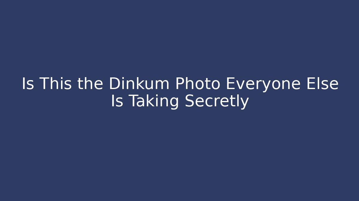 Is This the Dinkum Photo Everyone Else Is Taking Secretly