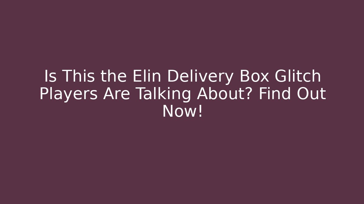 Is This the Elin Delivery Box Glitch Players Are Talking About? Find Out Now!