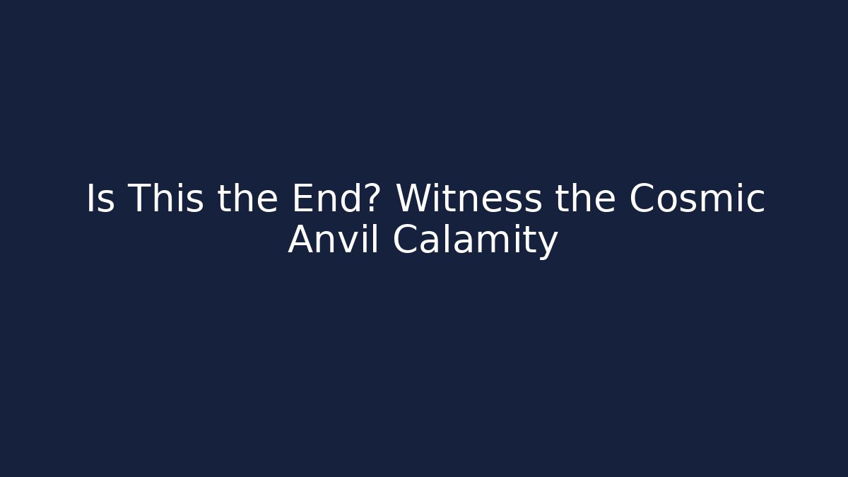 Is This the End? Witness the Cosmic Anvil Calamity