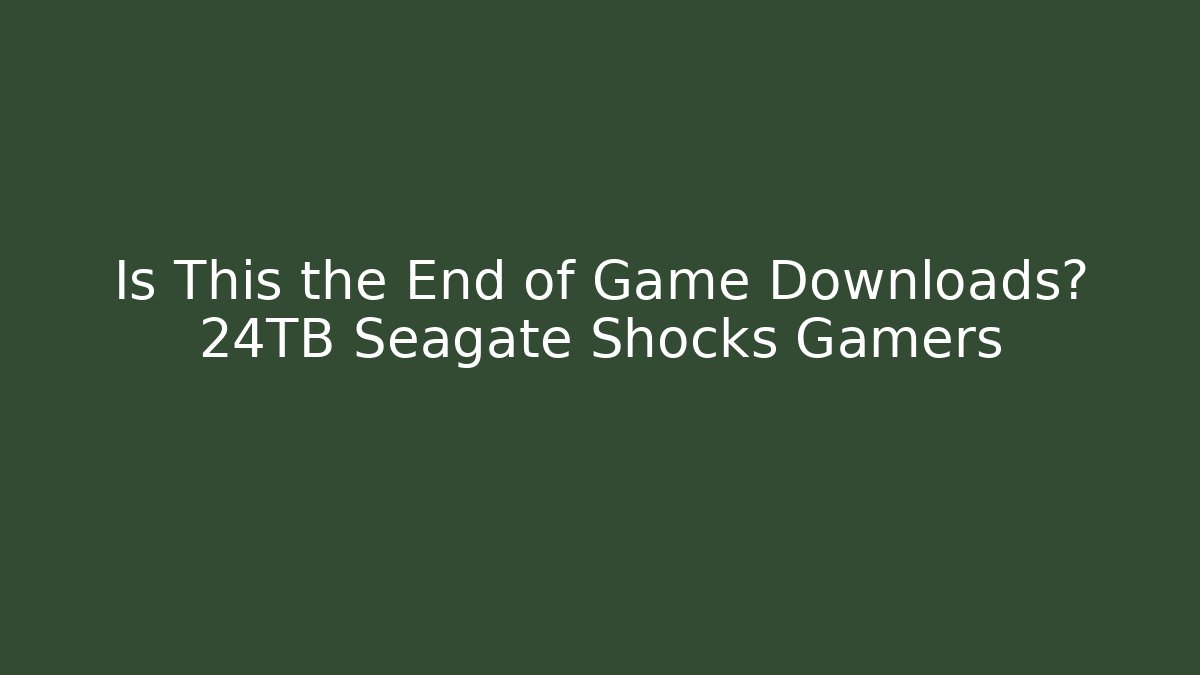 Is This the End of Game Downloads? 24TB Seagate Shocks Gamers