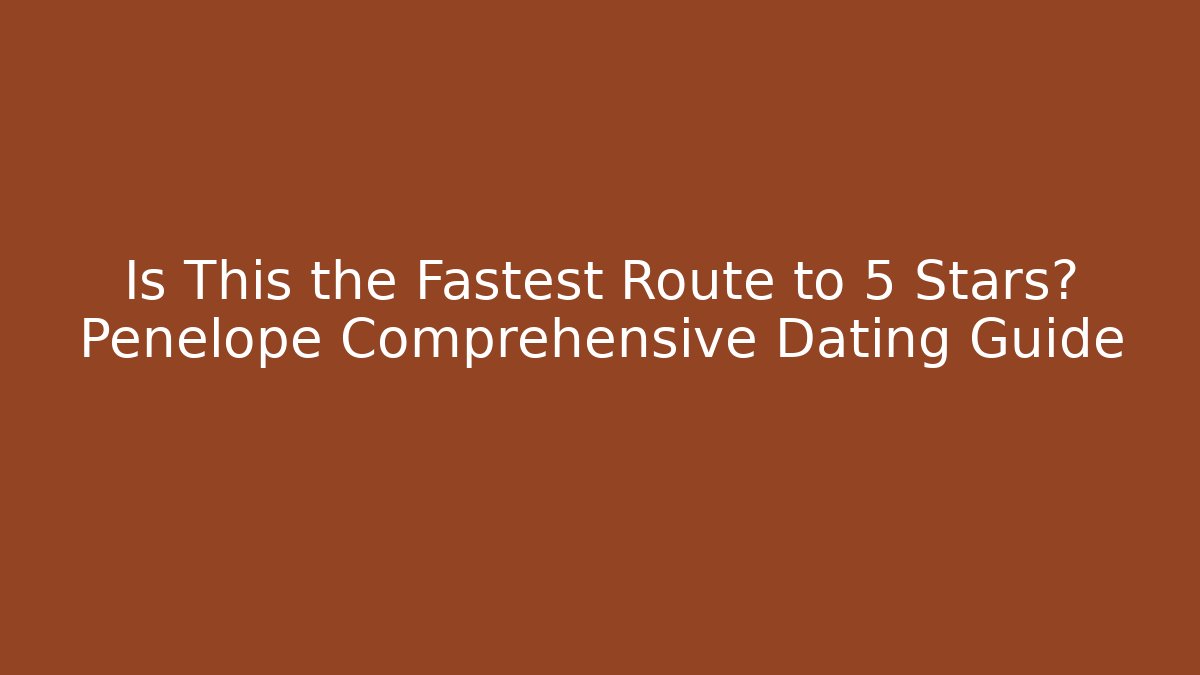 Is This the Fastest Route to 5 Stars? Penelope Comprehensive Dating Guide