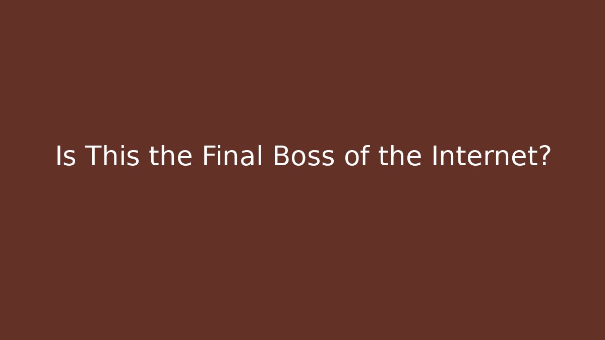 Is This the Final Boss of the Internet?