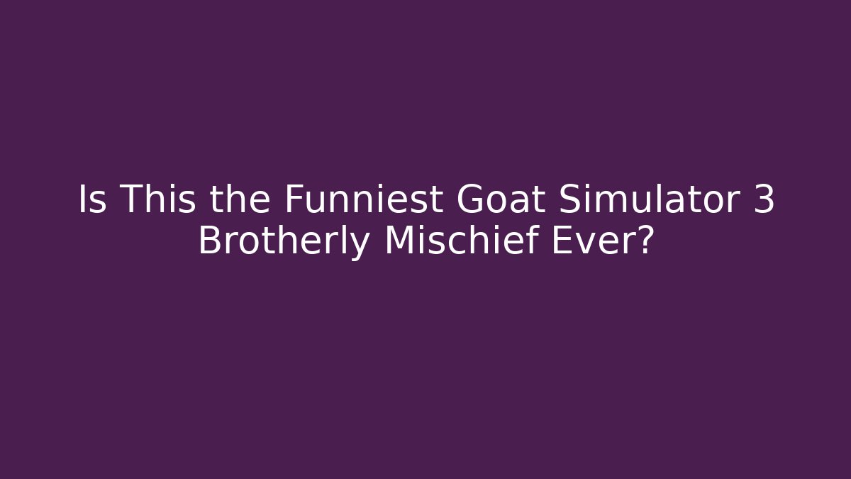 Is This the Funniest Goat Simulator 3 Brotherly Mischief Ever?