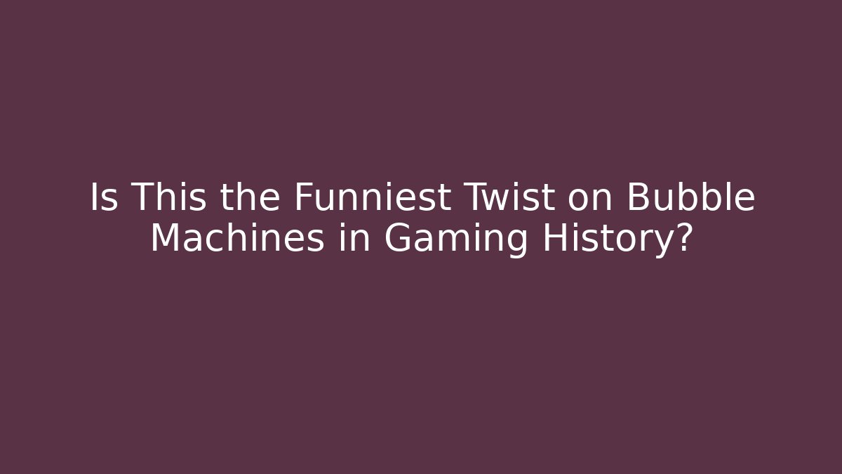 Is This the Funniest Twist on Bubble Machines in Gaming History?
