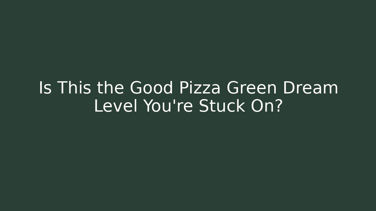 Is This the Good Pizza Green Dream Level You're Stuck On?