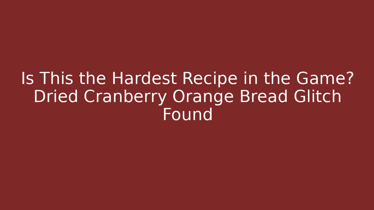 Is This the Hardest Recipe in the Game? Dried Cranberry Orange Bread Glitch Found