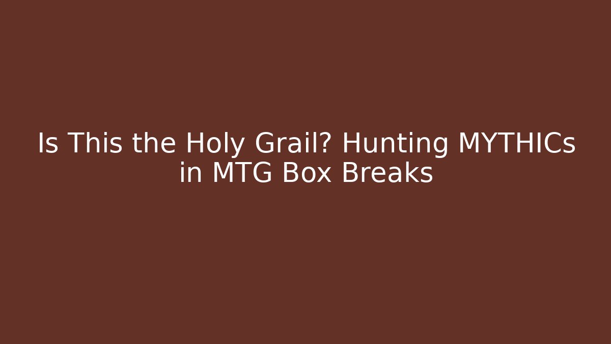 Is This the Holy Grail? Hunting MYTHICs in MTG Box Breaks