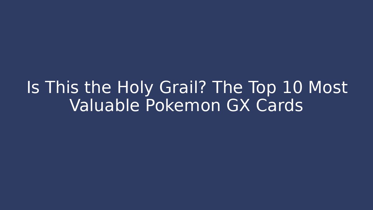 Is This the Holy Grail? The Top 10 Most Valuable Pokémon GX Cards