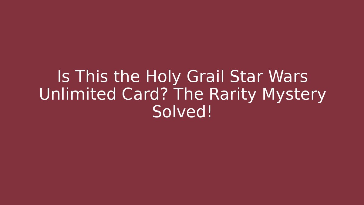 Is This the Holy Grail Star Wars Unlimited Card? The Rarity Mystery Solved!