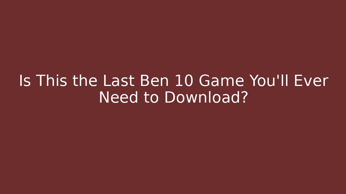Is This the Last Ben 10 Game You'll Ever Need to Download?