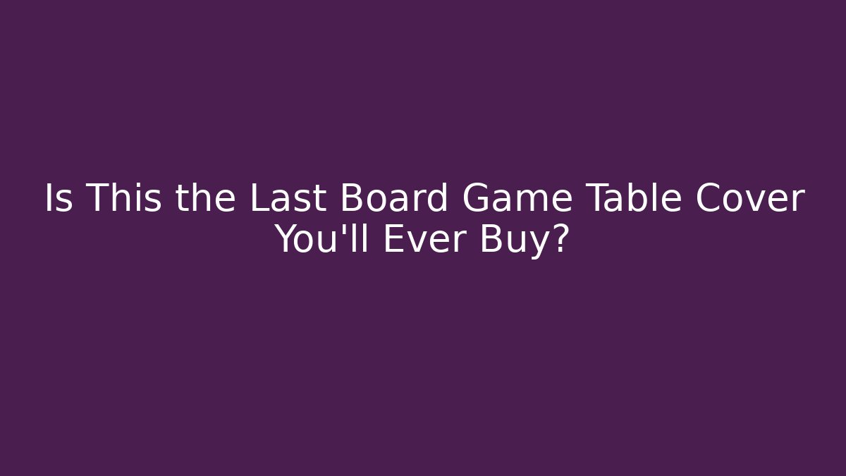 Is This the Last Board Game Table Cover You’ll Ever Buy?