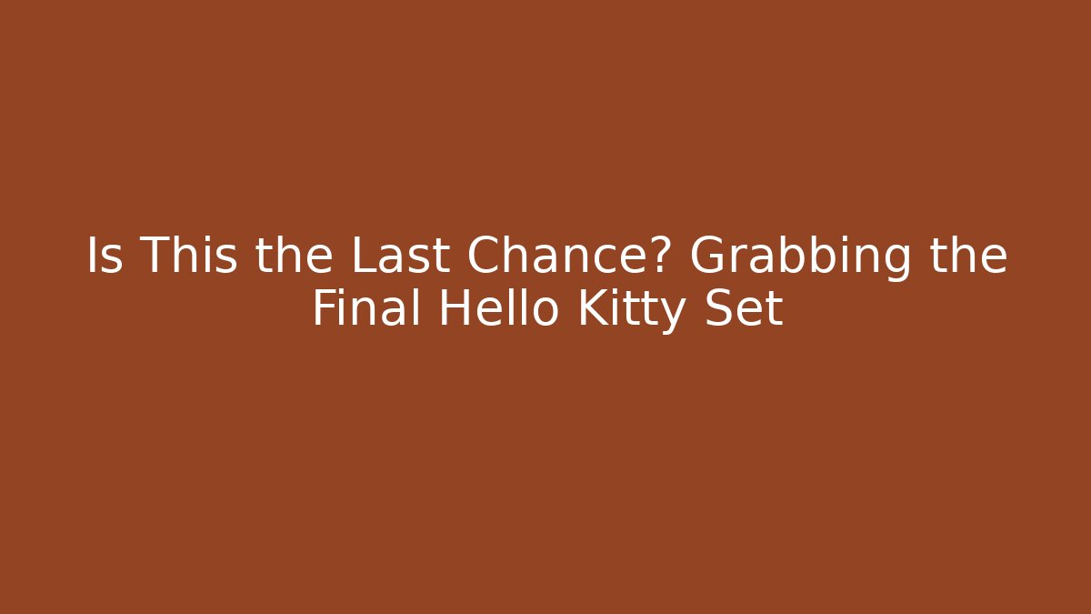 Is This the Last Chance? Grabbing the Final Hello Kitty Set