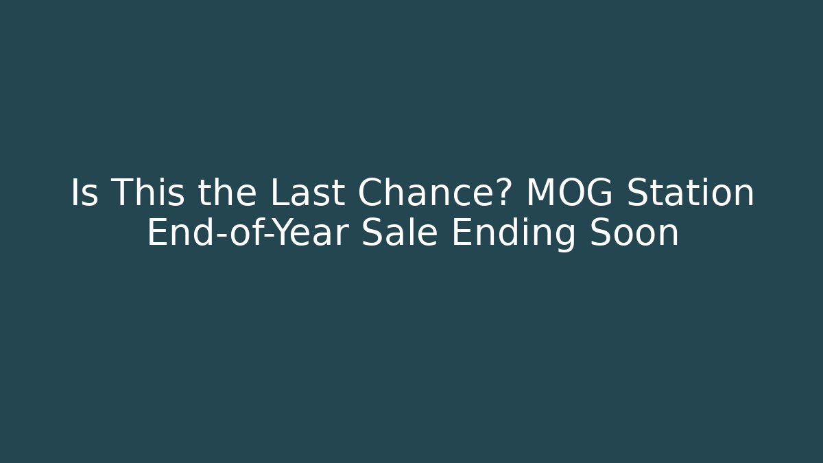 Is This the Last Chance? MOG Station End-of-Year Sale Ending Soon