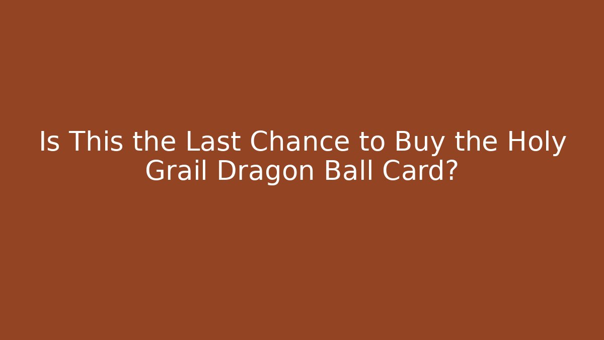 Is This the Last Chance to Buy the Holy Grail Dragon Ball Card?