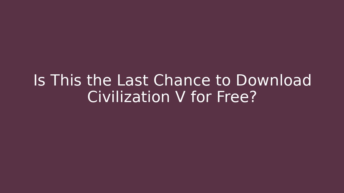Is This the Last Chance to Download Civilization V for Free?