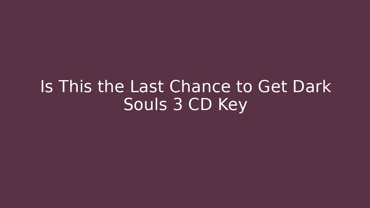 Is This the Last Chance to Get Dark Souls 3 CD Key - Método de Aprovação