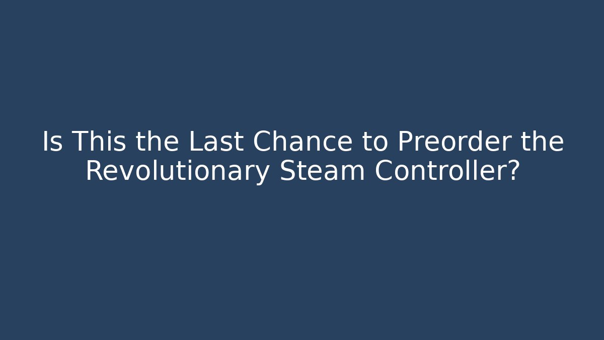 Is This the Last Chance to Preorder the Revolutionary Steam Controller?