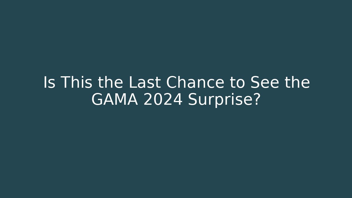 Is This the Last Chance to See the GAMA 2024 Surprise?