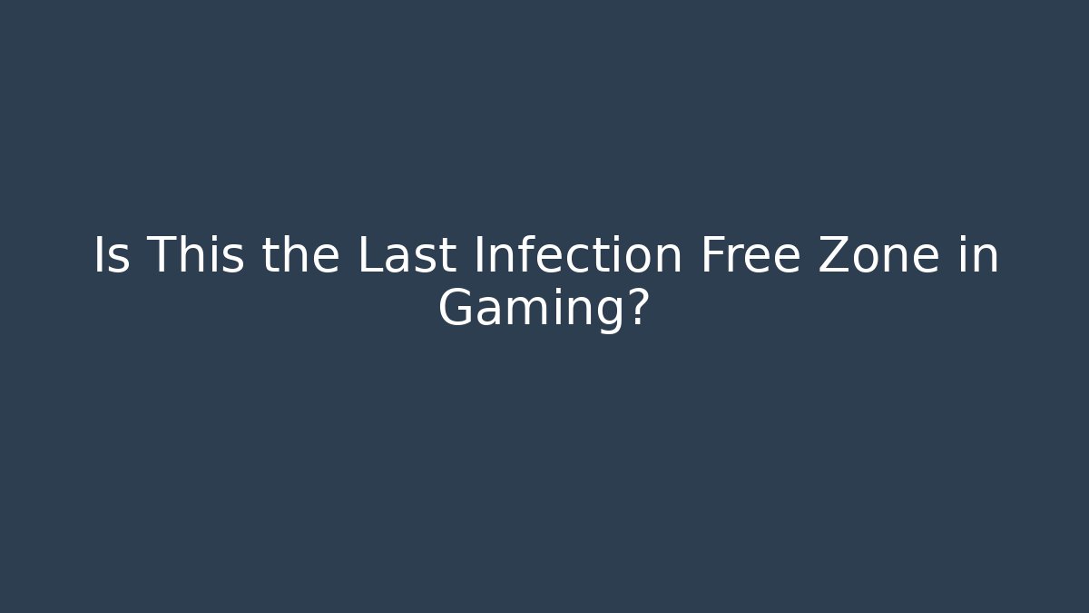 Is This the Last Infection Free Zone in Gaming?
