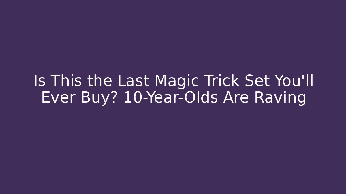 Is This the Last Magic Trick Set You'll Ever Buy? 10-Year-Olds Are Raving - Método de Aprovação