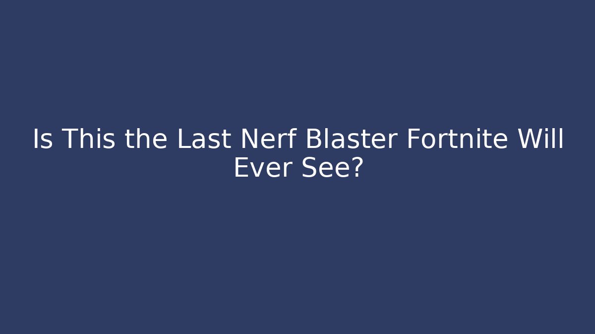 Is This the Last Nerf Blaster Fortnite Will Ever See?