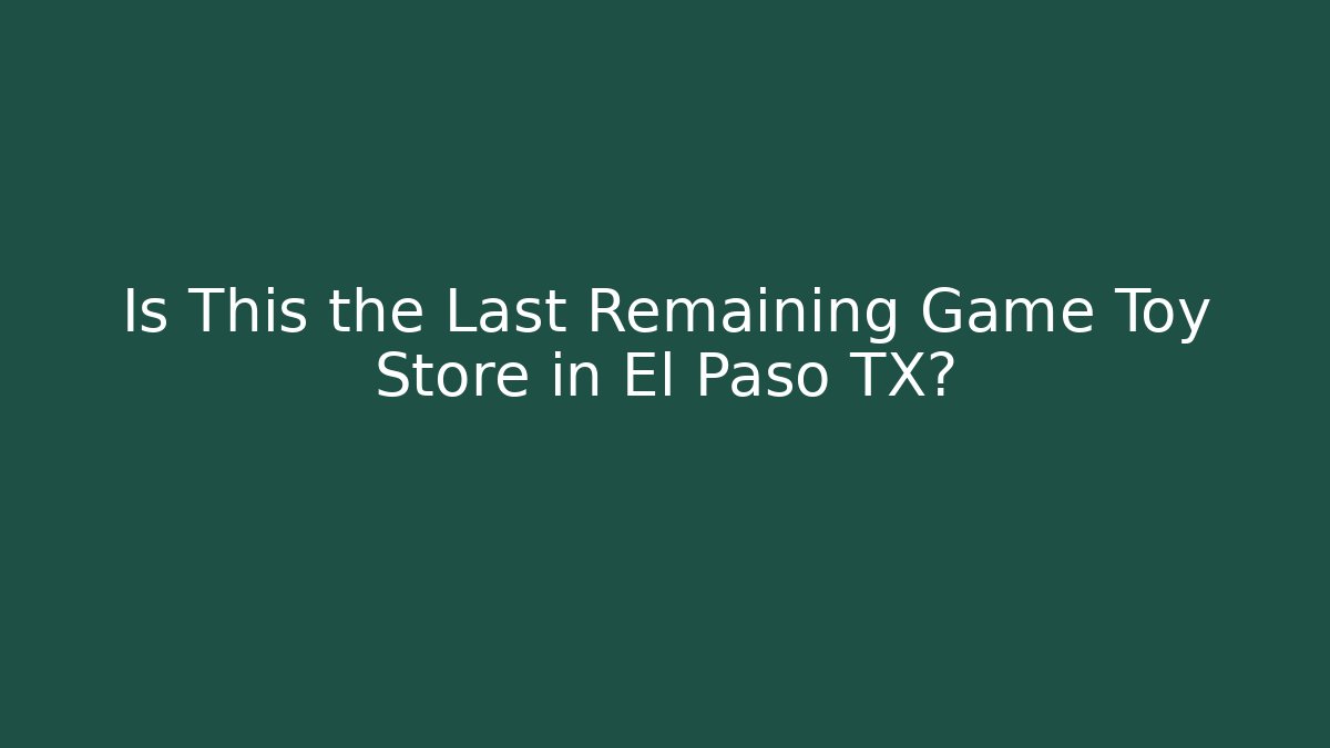 Is This the Last Remaining Game Toy Store in El Paso TX?