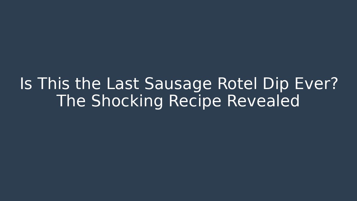 Is This the Last Sausage Rotel Dip Ever? The Shocking Recipe Revealed