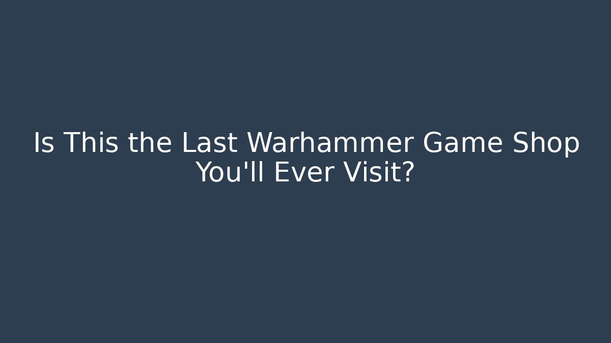 Is This the Last Warhammer Game Shop You’ll Ever Visit?