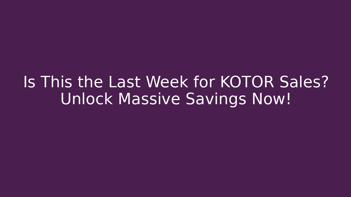 Is This the Last Week for KOTOR Sales? Unlock Massive Savings Now!