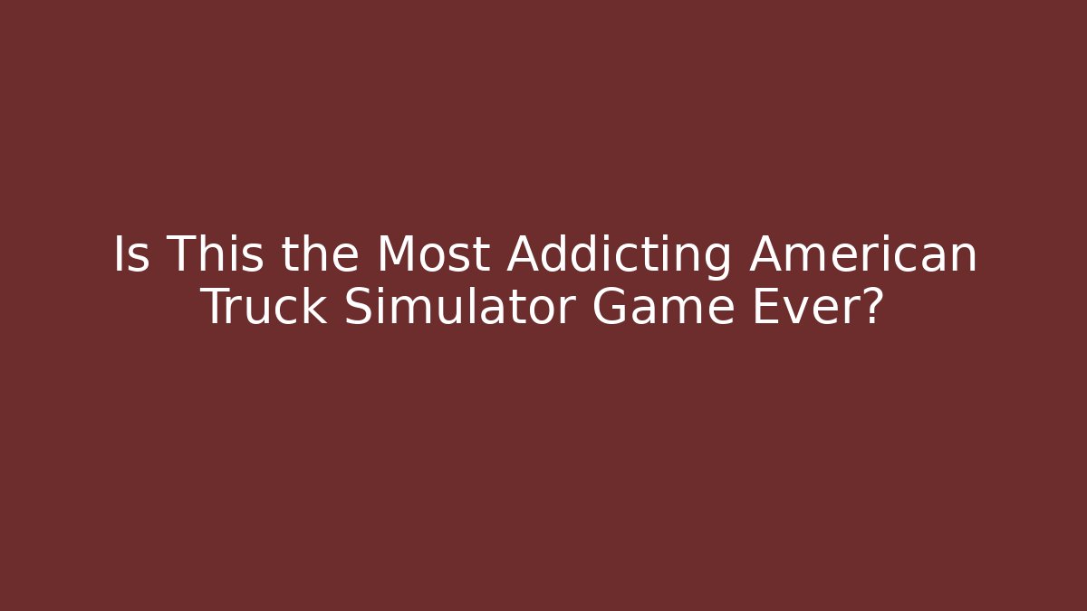 Is This the Most Addicting American Truck Simulator Game Ever?