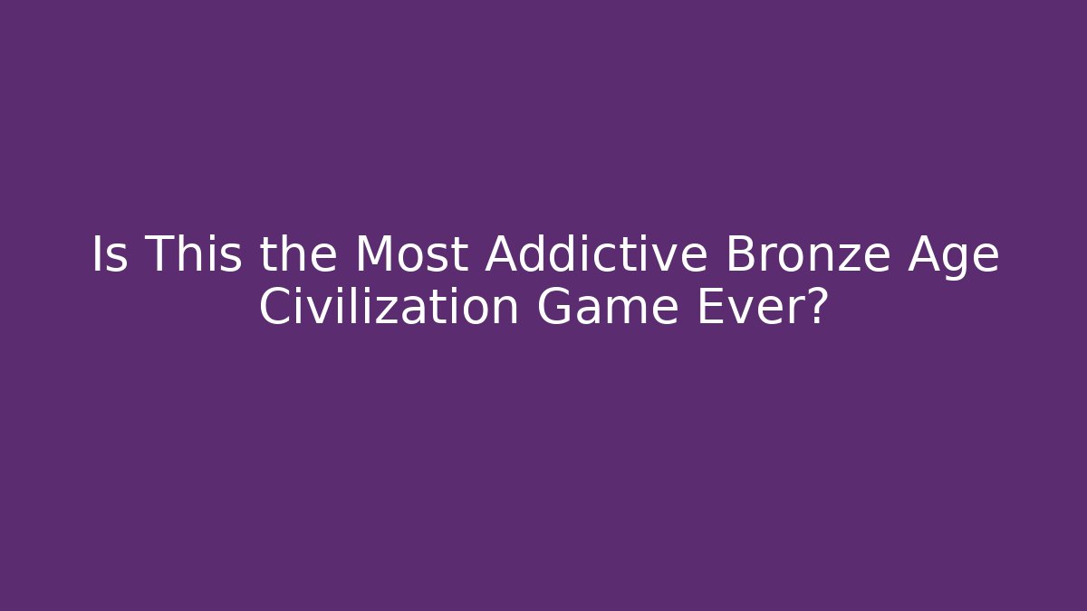 Is This the Most Addictive Bronze Age Civilization Game Ever?
