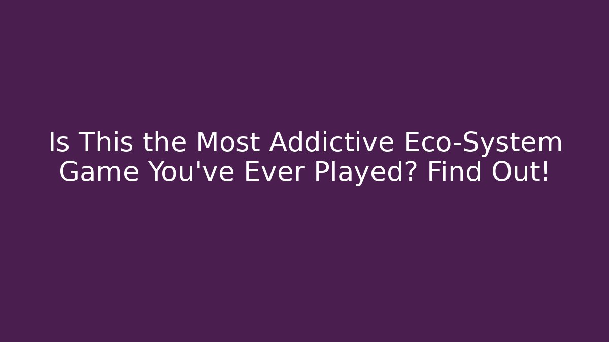 Is This the Most Addictive Eco-System Game You've Ever Played? Find Out!
