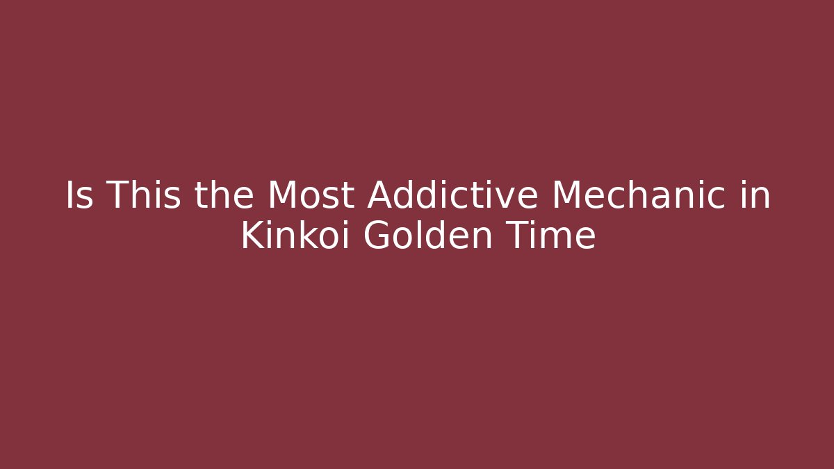 Is This the Most Addictive Mechanic in Kinkoi Golden Time