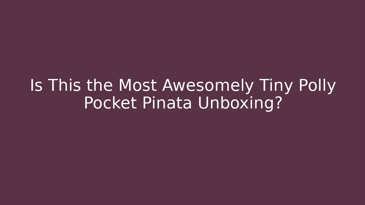 Is This the Most Awesomely Tiny Polly Pocket Piñata Unboxing?