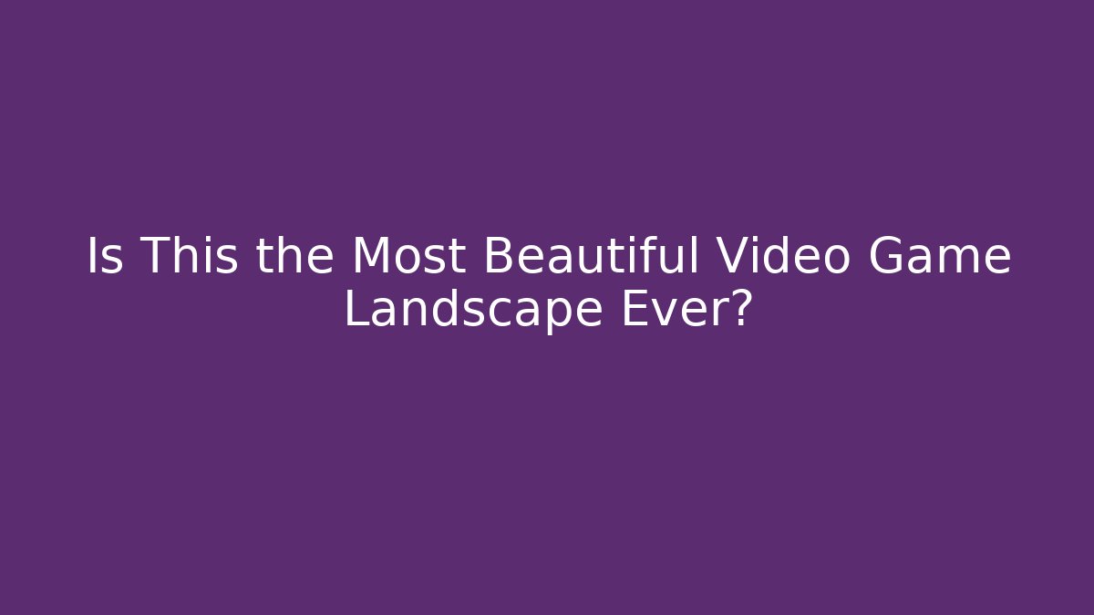Is This the Most Beautiful Video Game Landscape Ever?