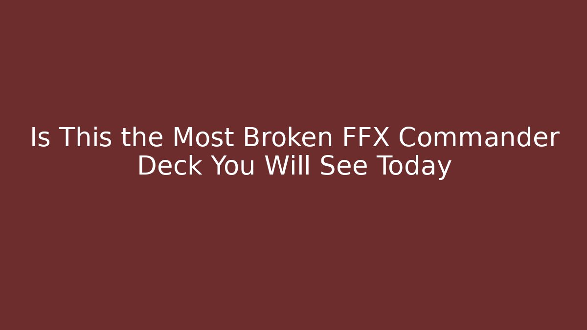 Is This the Most Broken FFX Commander Deck You Will See Today
