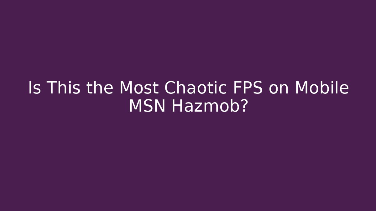 Is This the Most Chaotic FPS on Mobile MSN Hazmob?