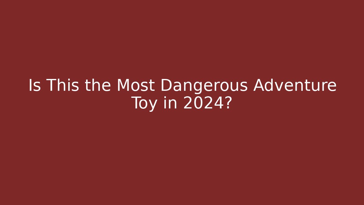Is This the Most Dangerous Adventure Toy in 2024?