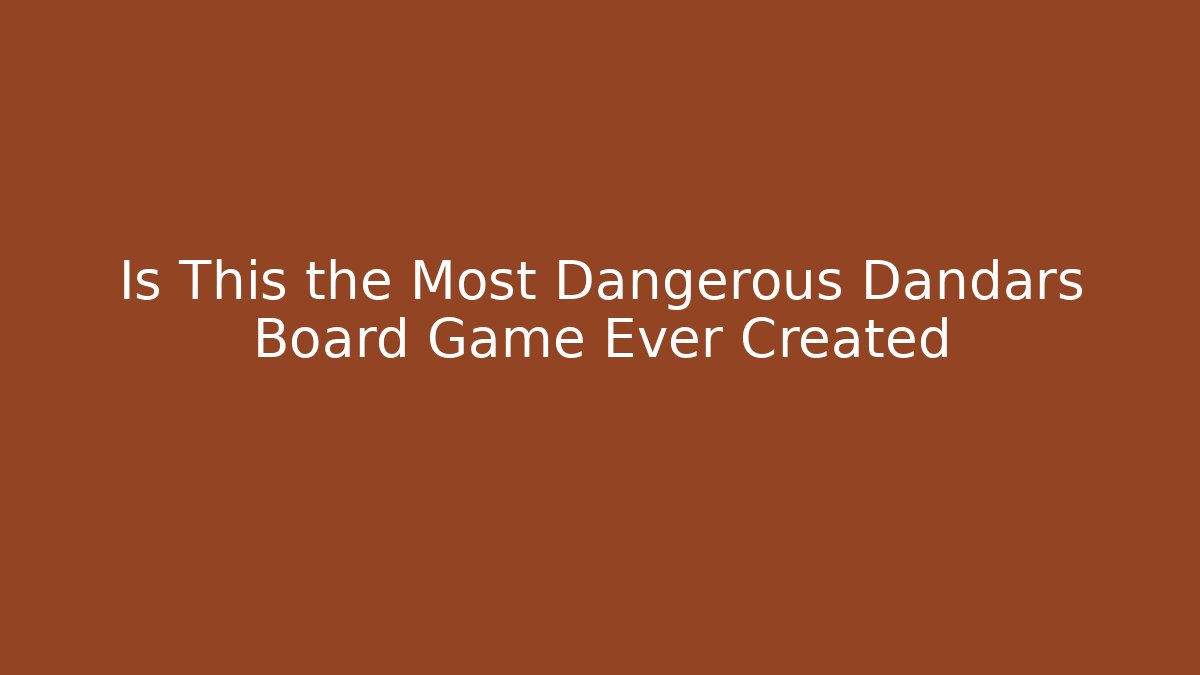 Is This the Most Dangerous Dandars Board Game Ever Created