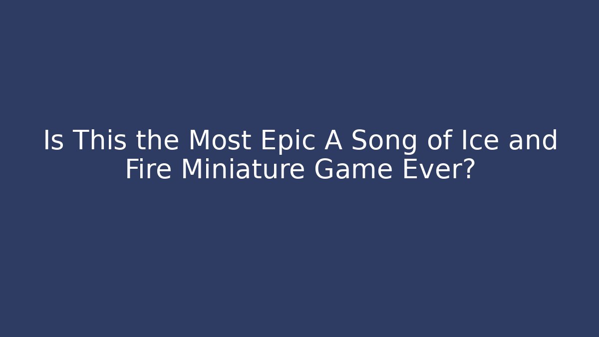 Is This the Most Epic A Song of Ice and Fire Miniature Game Ever?