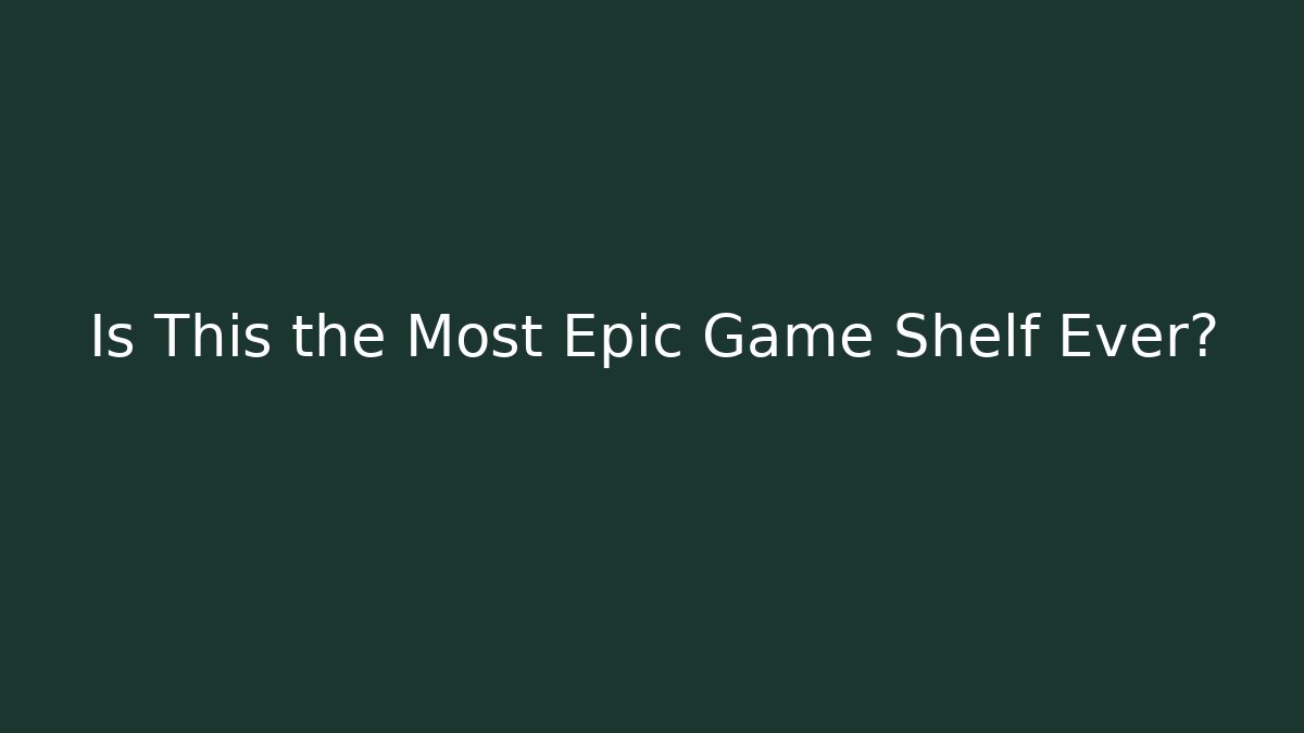 Is This the Most Epic Game Shelf Ever?