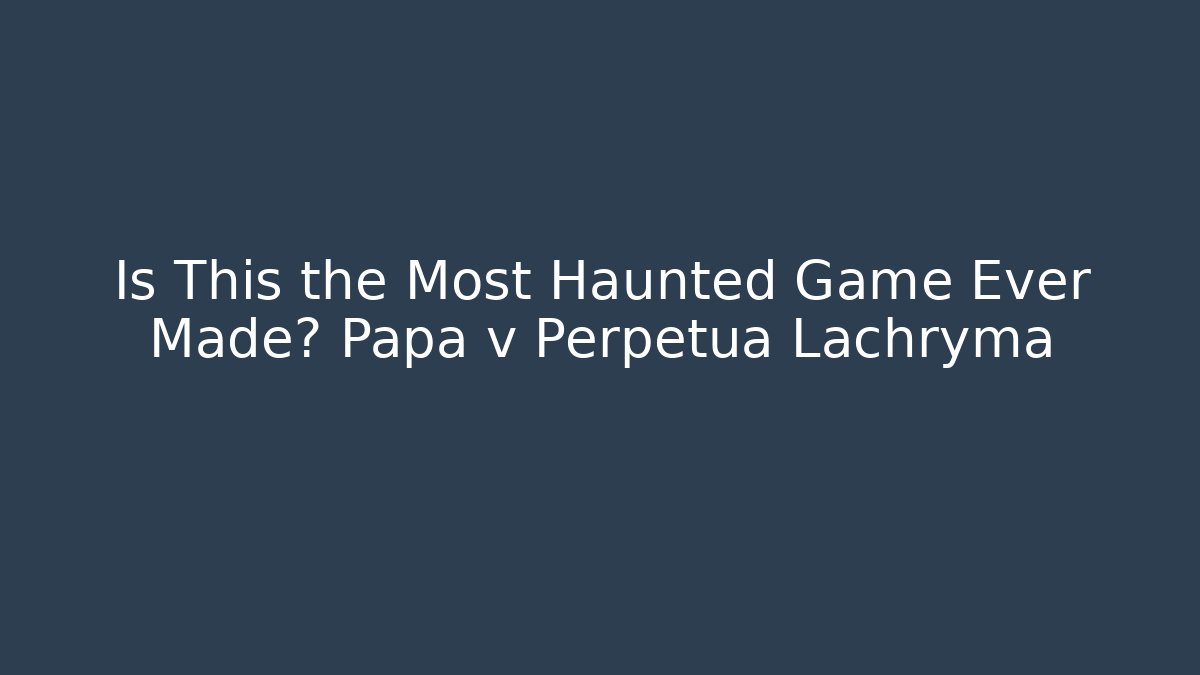 Is This the Most Haunted Game Ever Made? Papa v Perpetua Lachryma